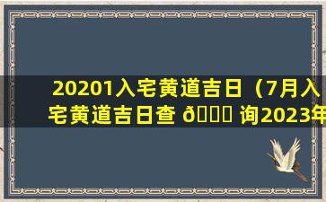 20201入宅黄道吉日（7月入宅黄道吉日查 🐅 询2023年）